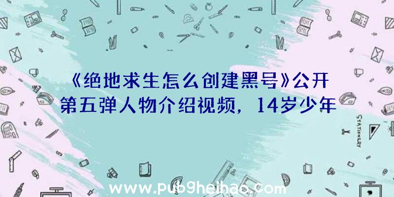 《绝地求生怎么创建黑号》公开第五弹人物介绍视频，14岁少年首席技术研究员亮相